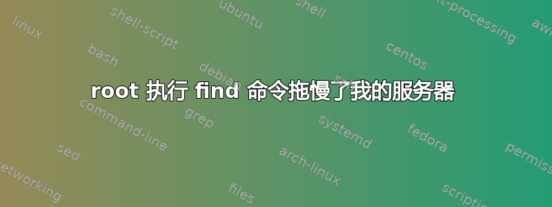 root 执行 find 命令拖慢了我的服务器