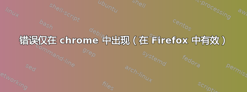 500 错误仅在 chrome 中出现（在 Firefox 中有效）