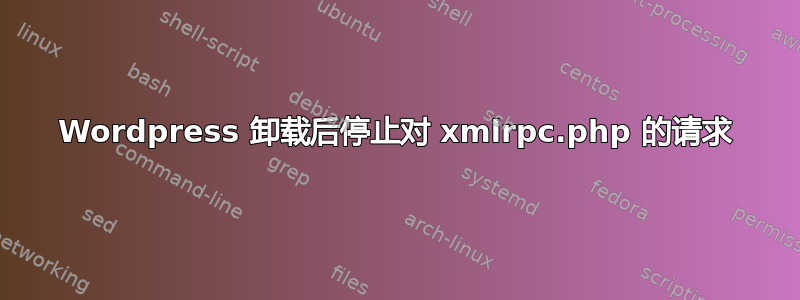 Wordpress 卸载后停止对 xmlrpc.php 的请求