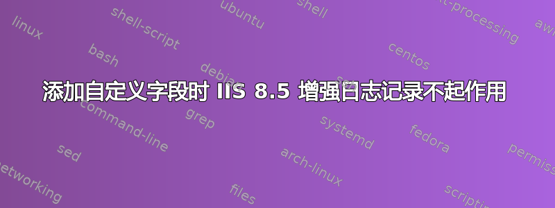 添加自定义字段时 IIS 8.5 增强日志记录不起作用