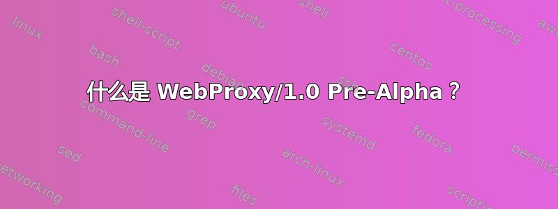 什么是 WebProxy/1.0 Pre-Alpha？