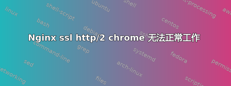 Nginx ssl http/2 chrome 无法正常工作