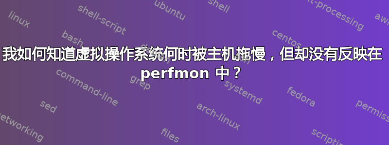 我如何知道虚拟操作系统何时被主机拖慢，但却没有反映在 perfmon 中？