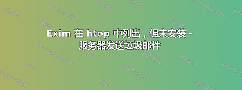 Exim 在 htop 中列出，但未安装 - 服务器发送垃圾邮件