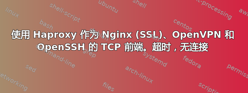 使用 Haproxy 作为 Nginx (SSL)、OpenVPN 和 OpenSSH 的 TCP 前端。超时，无连接