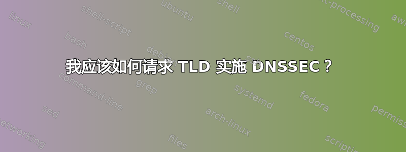 我应该如何请求 TLD 实施 DNSSEC？