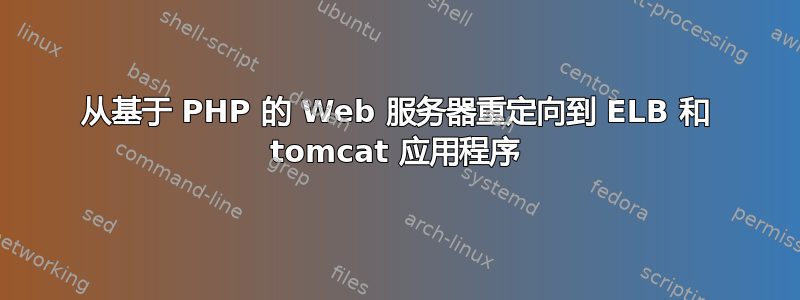 从基于 PHP 的 Web 服务器重定向到 ELB 和 tomcat 应用程序