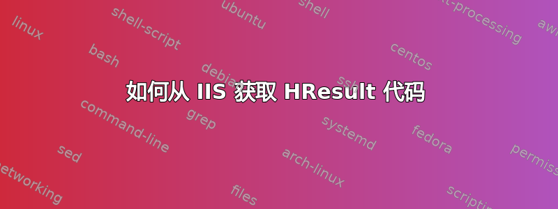 如何从 IIS 获取 HResult 代码