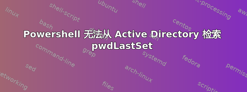 Powershell 无法从 Active Directory 检索 pwdLastSet