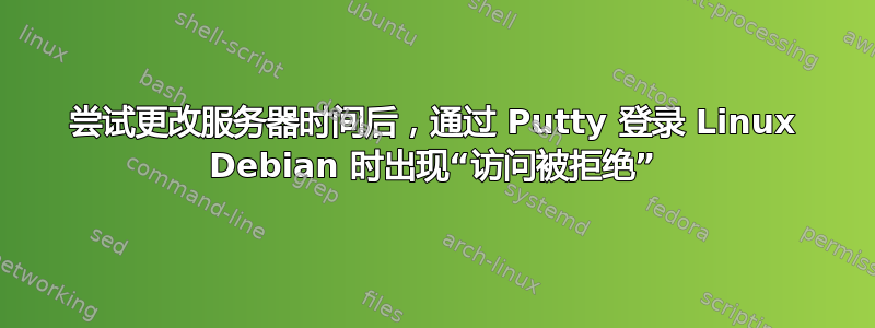 尝试更改服务器时间后，通过 Putty 登录 Linux Debian 时出现“访问被拒绝”