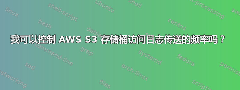 我可以控制 AWS S3 存储桶访问日志传送的频率吗？