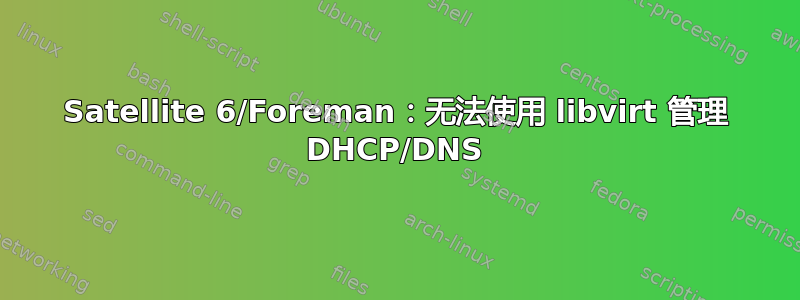 Satellite 6/Foreman：无法使用 libvirt 管理 DHCP/DNS