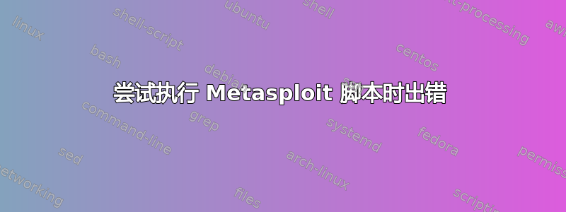 尝试执行 Metasploit 脚本时出错