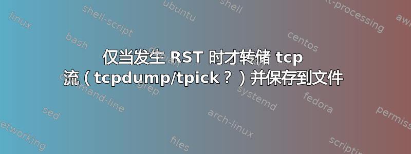 仅当发生 RST 时才转储 tcp 流（tcpdump/tpick？）并保存到文件