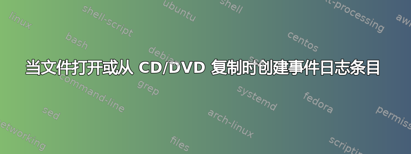 当文件打开或从 CD/DVD 复制时创建事件日志条目