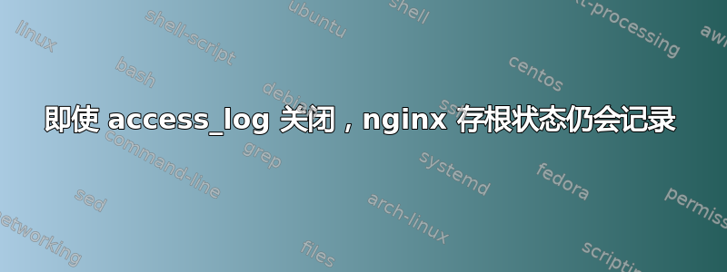 即使 access_log 关闭，nginx 存根状态仍会记录