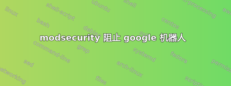 modsecurity 阻止 google 机器人 