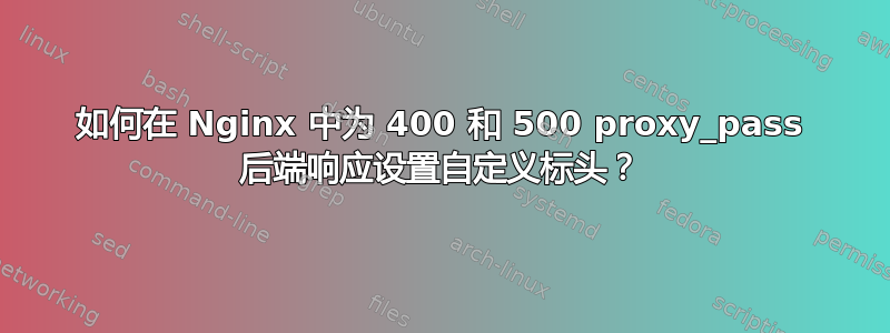 如何在 Nginx 中为 400 和 500 proxy_pass 后端响应设置自定义标头？