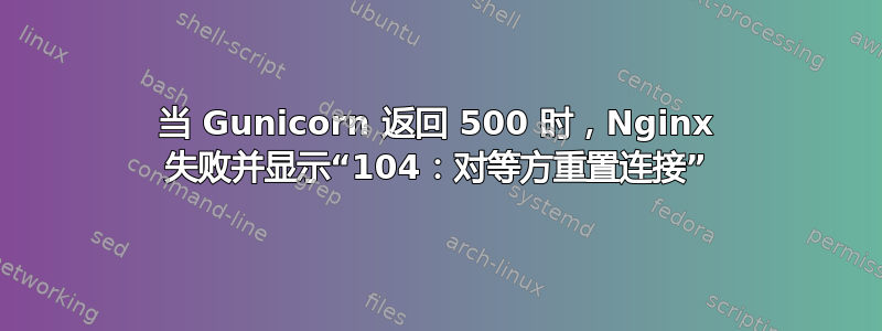 当 Gunicorn 返回 500 时，Nginx 失败并显示“104：对等方重置连接”