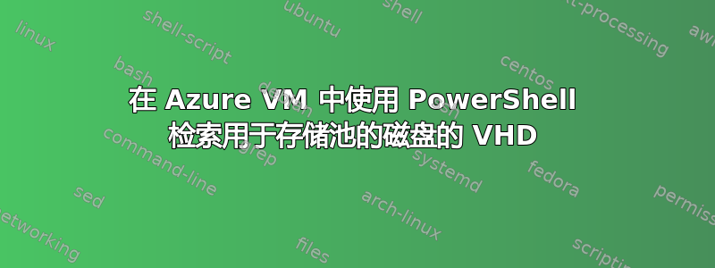 在 Azure VM 中使用 PowerShell 检索用于存储池的磁盘的 VHD