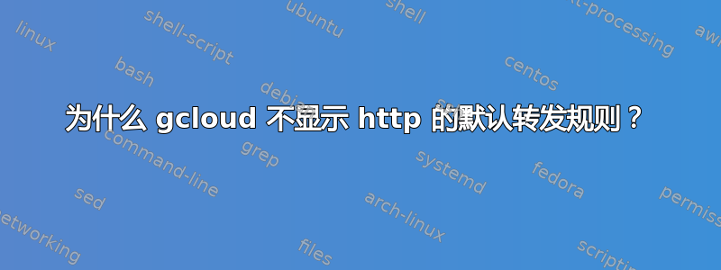 为什么 gcloud 不显示 http 的默认转发规则？