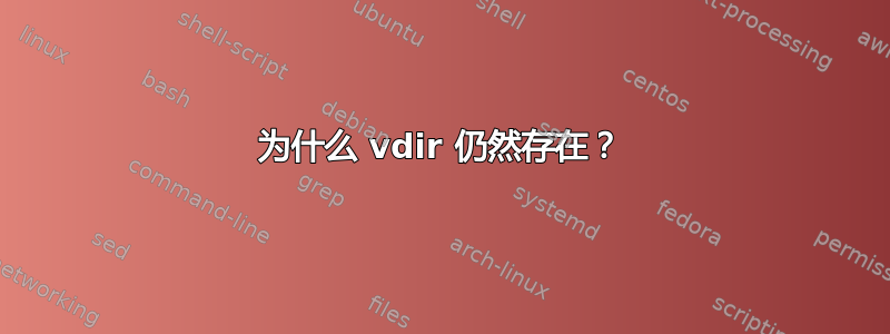 为什么 vdir 仍然存在？