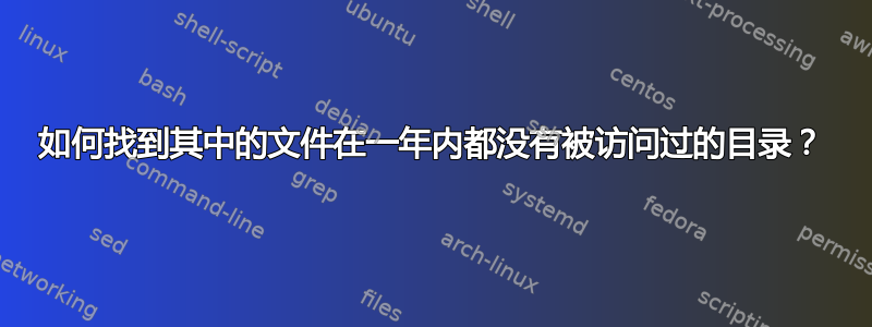 如何找到其中的文件在一年内都没有被访问过的目录？