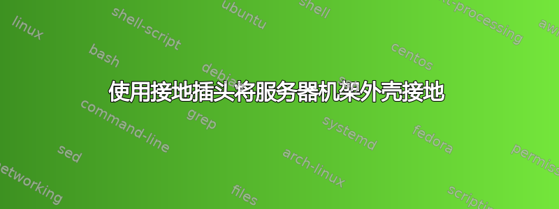 使用接地插头将服务器机架外壳接地