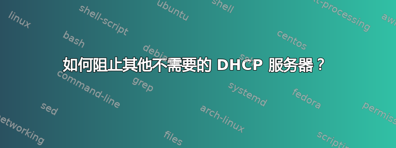 如何阻止其他不需要的 DHCP 服务器？