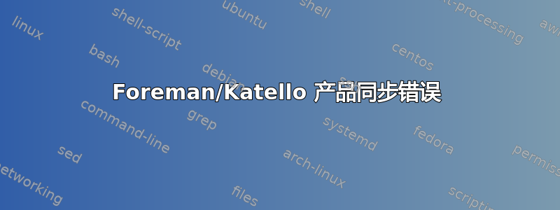 Foreman/Katello 产品同步错误