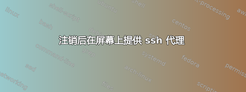 注销后在屏幕上提供 ssh 代理