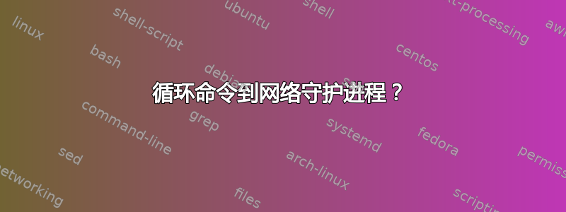 循环命令到网络守护进程？