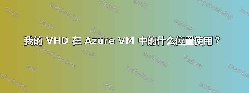 我的 VHD 在 Azure VM 中的什么位置使用？