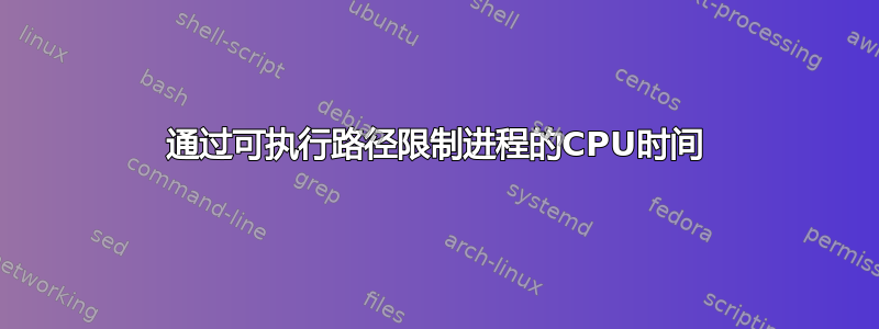 通过可执行路径限制进程的CPU时间