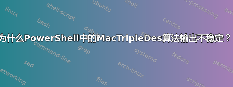 为什么PowerShell中的MacTripleDes算法输出不稳定？