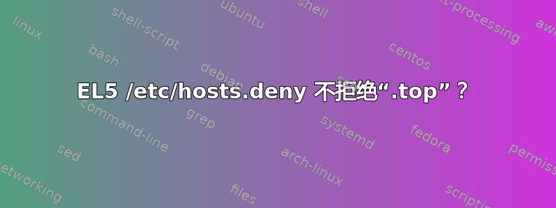 EL5 /etc/hosts.deny 不拒绝“.top”？