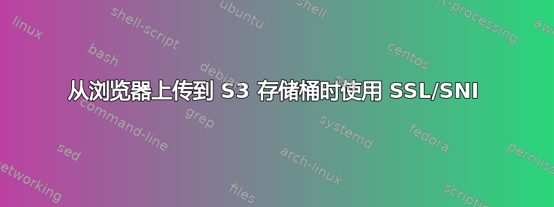 从浏览器上传到 S3 存储桶时使用 SSL/SNI