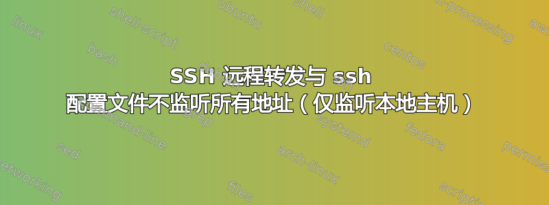 SSH 远程转发与 ssh 配置文件不监听所有地址（仅监听本地主机）