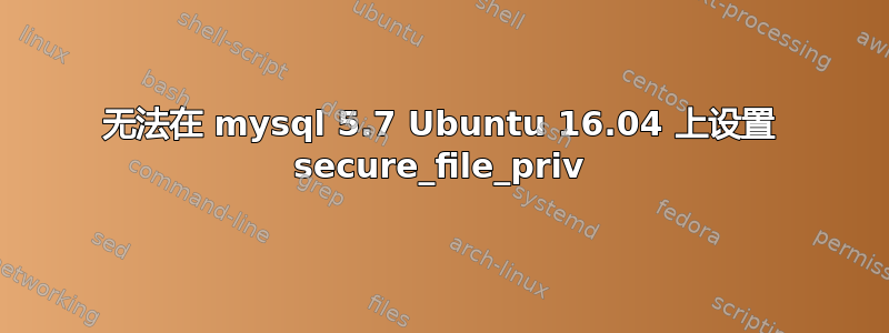 无法在 mysql 5.7 Ubuntu 16.04 上设置 secure_file_priv