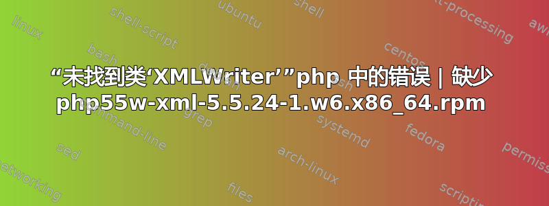 “未找到类‘XMLWriter’”php 中的错误 | 缺少 php55w-xml-5.5.24-1.w6.x86_64.rpm