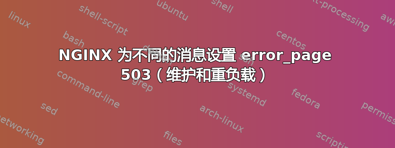 NGINX 为不同的消息设置 error_page 503（维护和重负载）