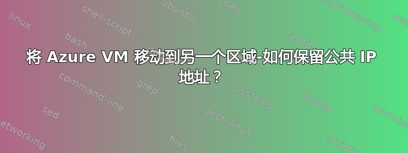 将 Azure VM 移动到另一个区域-如何保留公共 IP 地址？