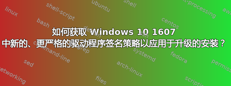 如何获取 Windows 10 1607 中新的、更严格的驱动程序签名策略以应用于升级的安装？