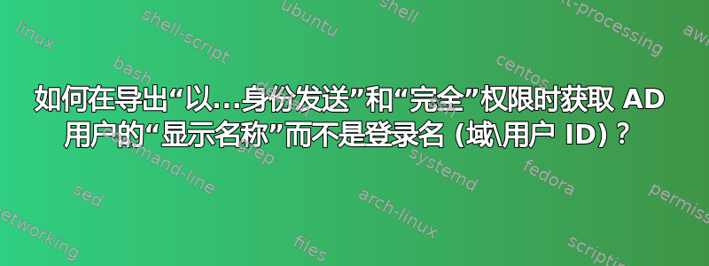 如何在导出“以...身份发送”和“完全”权限时获取 AD 用户的“显示名称”而不是登录名 (域\用户 ID)？