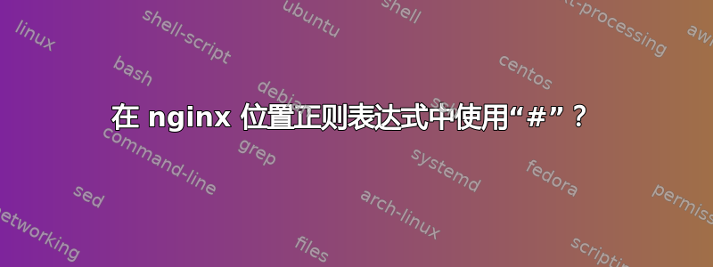 在 nginx 位置正则表达式中使用“#”？