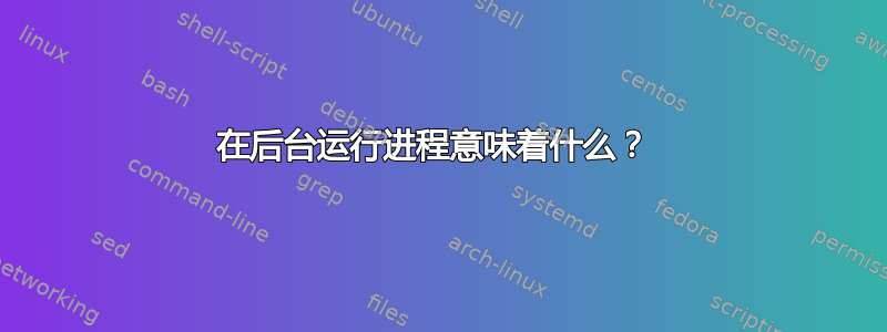 在后台运行进程意味着什么？ 