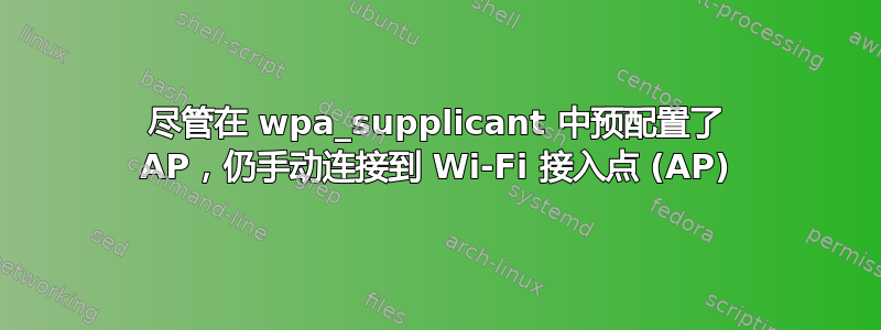 尽管在 wpa_supplicant 中预配置了 AP，仍手动连接到 Wi-Fi 接入点 (AP)