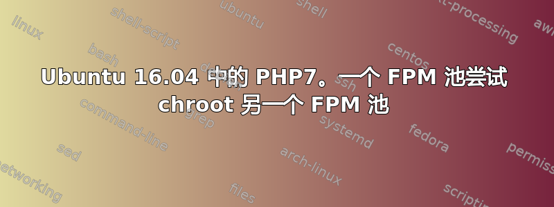 Ubuntu 16.04 中的 PHP7。一个 FPM 池尝试 chroot 另一个 FPM 池