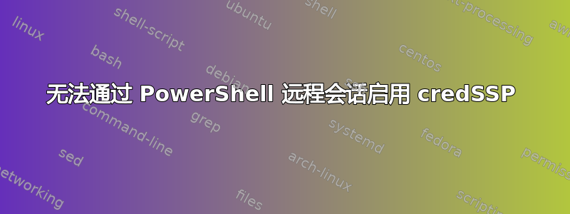 无法通过 PowerShell 远程会话启用 credSSP