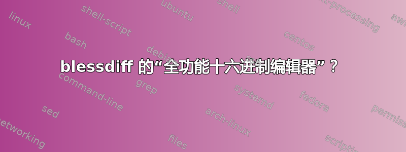 blessdiff 的“全功能十六进制编辑器”？